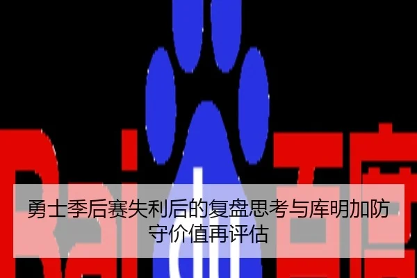 勇士季后赛失利后的复盘思考与库明加防守价值再评估