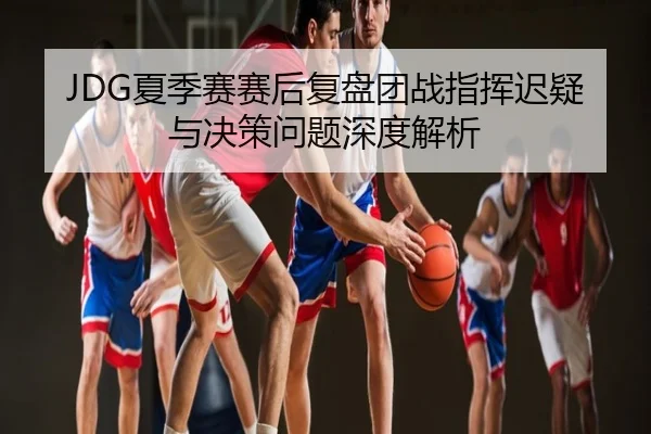 JDG夏季赛赛后复盘团战指挥迟疑与决策问题深度解析