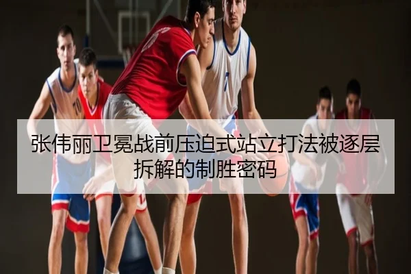 张伟丽卫冕战前压迫式站立打法被逐层拆解的制胜密码